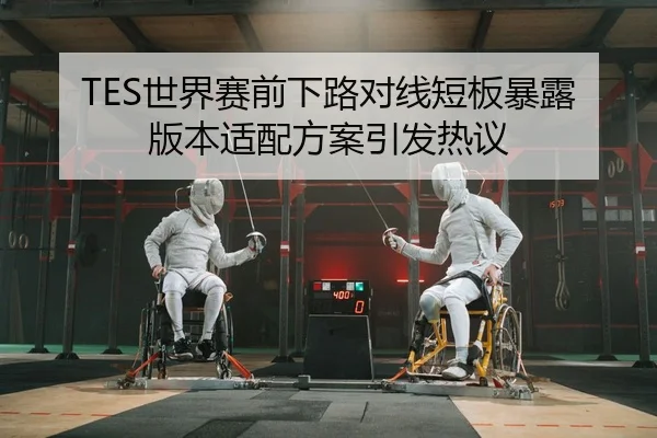TES世界赛前下路对线短板暴露版本适配方案引发热议
